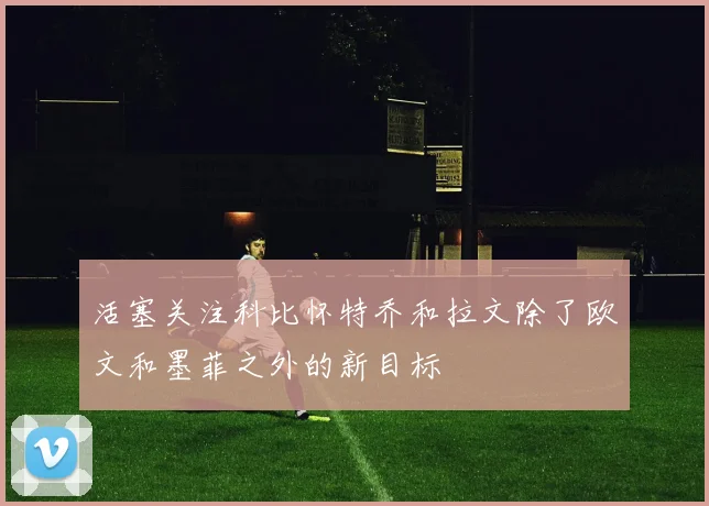 活塞关注科比怀特乔和拉文除了欧文和墨菲之外的新目标