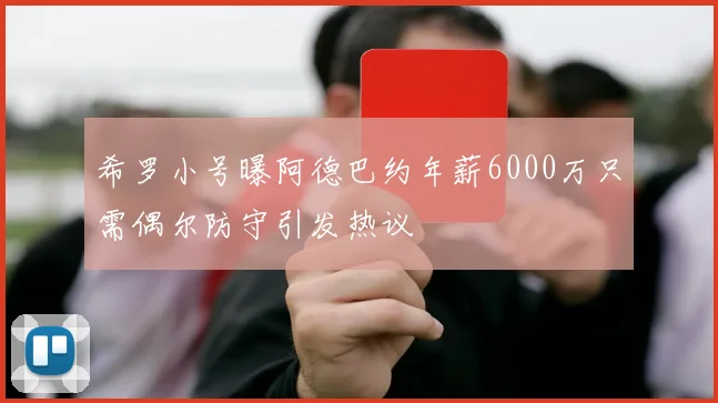 希罗小号曝阿德巴约年薪6000万只需偶尔防守引发热议