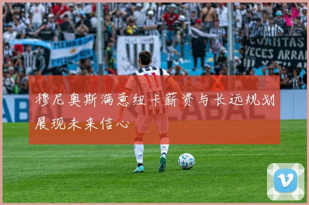 穆尼奥斯满意纽卡薪资与长远规划展现未来信心