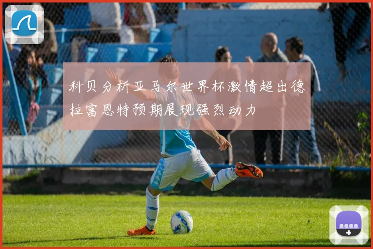科贝分析亚马尔世界杯激情超出德拉富恩特预期展现强烈动力