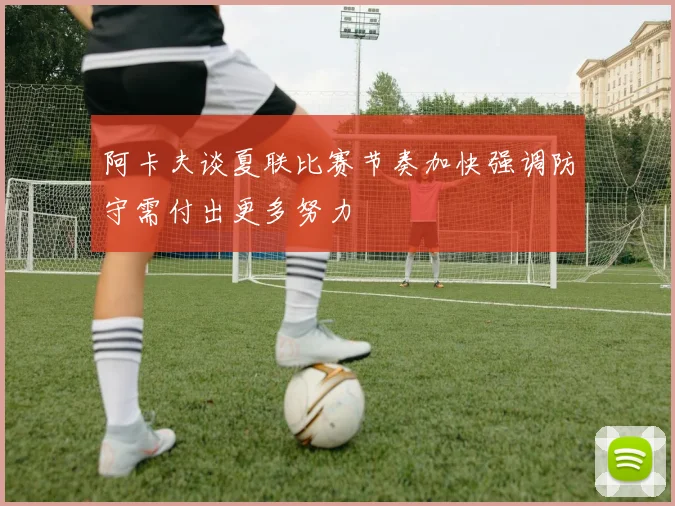 阿卡夫谈夏联比赛节奏加快强调防守需付出更多努力
