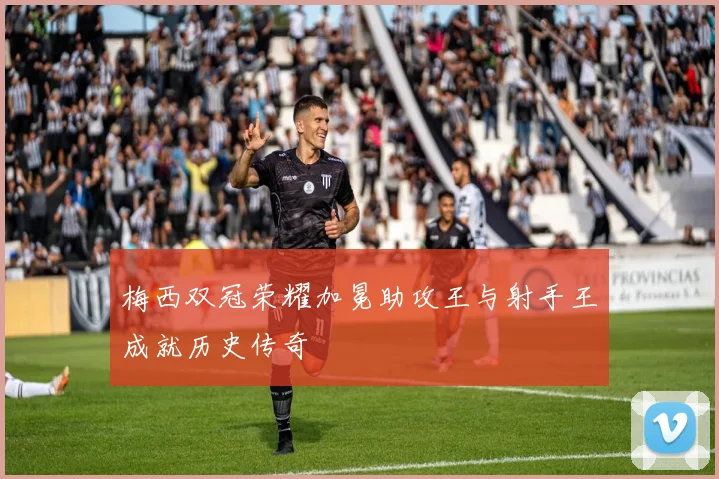 梅西双冠荣耀加冕助攻王与射手王成就历史传奇