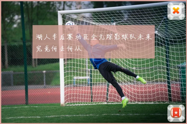 湖人季后赛功臣全无踪影球队未来究竟何去何从