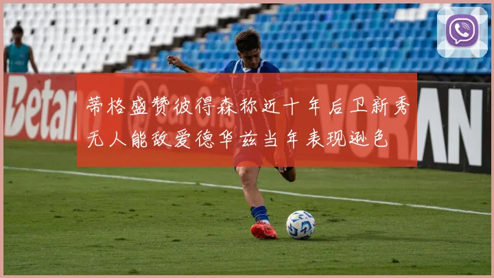 蒂格盛赞彼得森称近十年后卫新秀无人能敌爱德华兹当年表现逊色