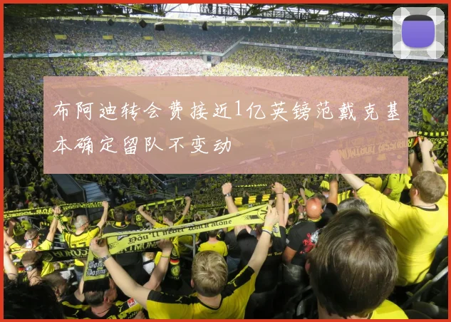 布阿迪转会费接近1亿英镑范戴克基本确定留队不变动