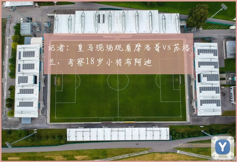 记者：皇马现场观看摩洛哥vs苏格兰，考察18岁小将布阿迪