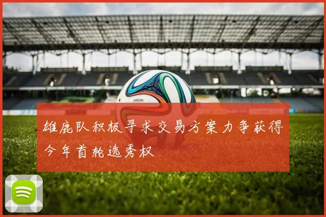 雄鹿队积极寻求交易方案力争获得今年首轮选秀权