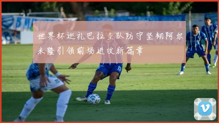 世界杯巡礼巴拉圭队防守坚韧阿尔米隆引领前场进攻新篇章