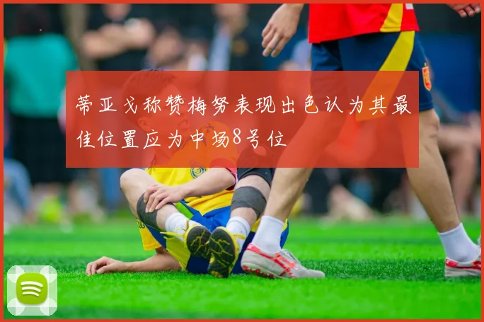 蒂亚戈称赞梅努表现出色认为其最佳位置应为中场8号位