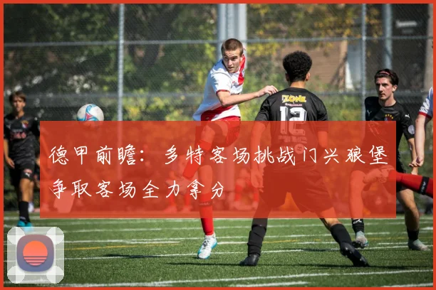德甲前瞻：多特客场挑战门兴狼堡争取客场全力拿分
