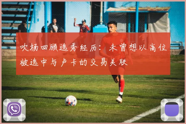 吹杨回顾选秀经历：未曾想以高位被选中与卢卡的交易关联