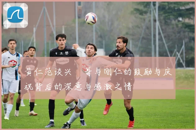 黄仁范谈兴慜哥与刚仁的鼓励与庆祝背后的深意与感激之情